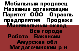 Мобильный продавец › Название организации ­ Паритет, ООО › Отрасль предприятия ­ Продажи › Минимальный оклад ­ 18 000 - Все города Работа » Вакансии   . Амурская обл.,Магдагачинский р-н